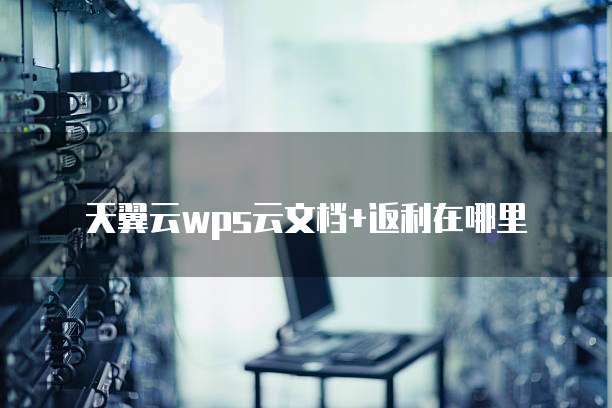 天翼云wps云文档+返利在哪里