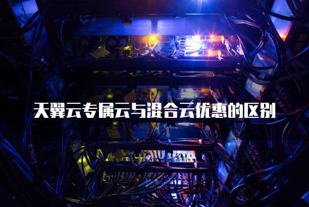 天翼云专属云与混合云优惠的区别