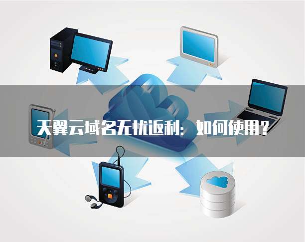 天翼云域名无忧返利:如何使用?