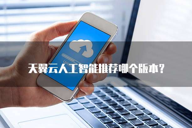 天翼云人工智能推荐哪个版本？