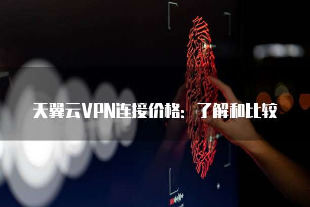 天翼云VPN连接价格:了解和比较
