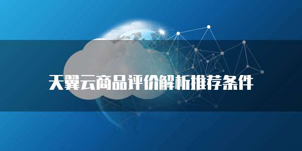 天翼云商品评价解析推荐条件