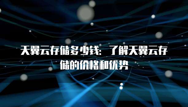天翼云存储多少钱:了解天翼云存储的价格和优势