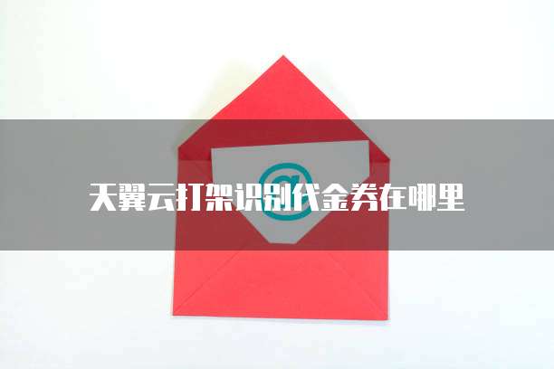天翼云打架识别代金券在哪里