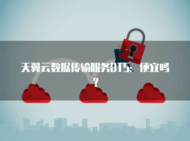 天翼云数据传输服务DTS:便宜吗?