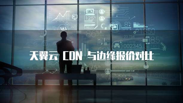 天翼云 CDN 与边缘报价对比