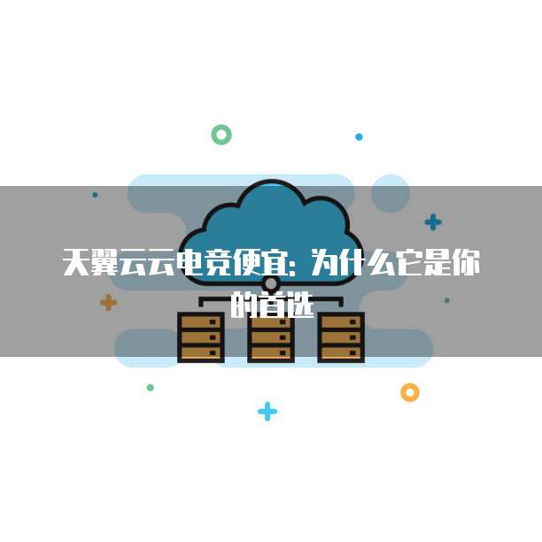 天翼云云电竞便宜: 为什么它是你的首选