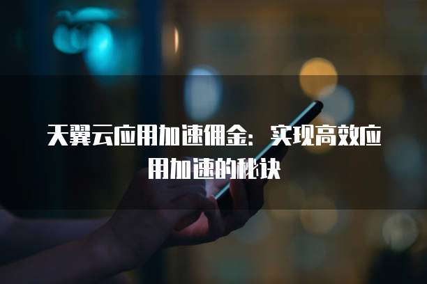 天翼云应用加速佣金：实现高效应用加速的秘诀