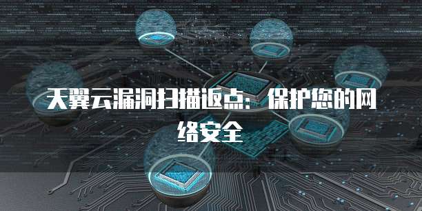 天翼云漏洞扫描返点:保护您的网络安全