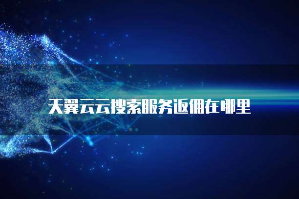 天翼云云搜索服务返佣在哪里