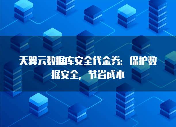 天翼云数据库安全代金券:保护数据安全,节省成本