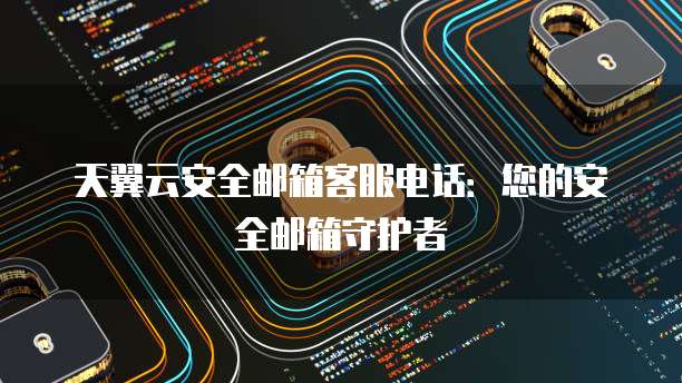 天翼云安全邮箱客服电话：您的安全邮箱守护者