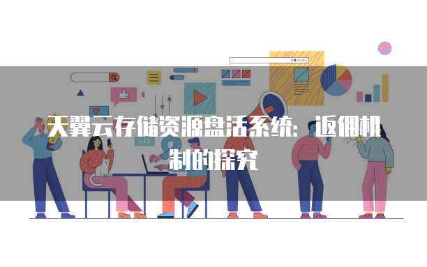 天翼云存储资源盘活系统：返佣机制的探究