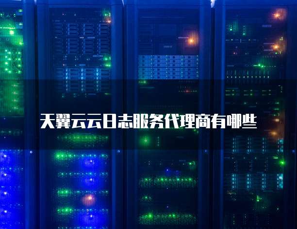 天翼云云日志服务代理商有哪些