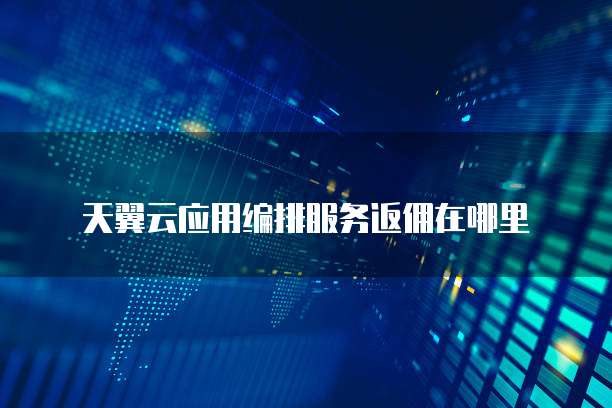 天翼云应用编排服务返佣在哪里