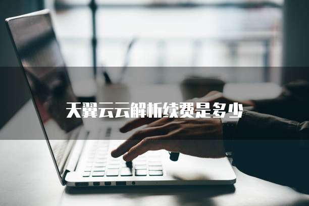 天翼云云解析续费是多少