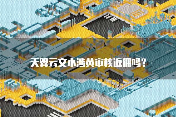 天翼云文本涉黄审核返佣吗?