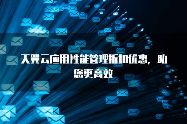 天翼云应用性能管理折扣优惠，助您更高效