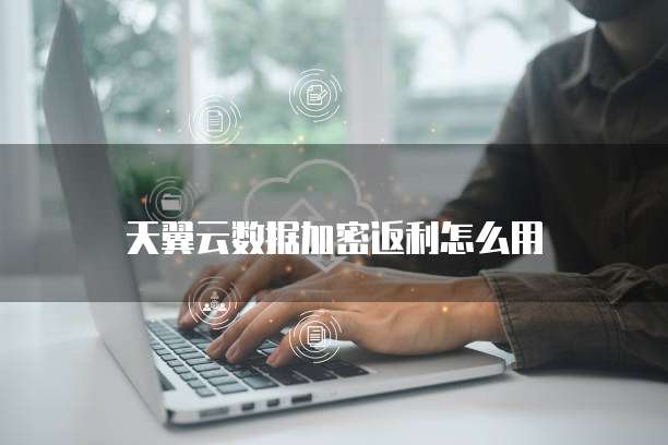 天翼云数据加密返利怎么用