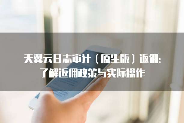 天翼云日志审计(原生版)返佣:了解返佣政策与实际操作