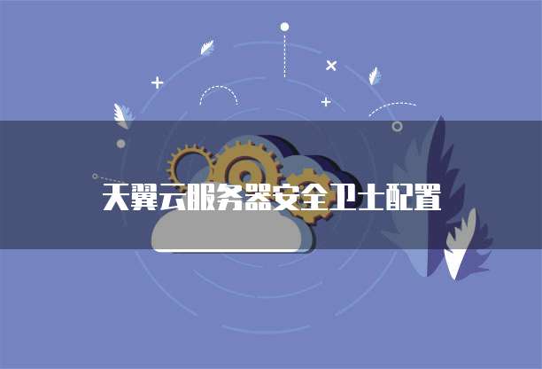 天翼云服务器安全卫士配置