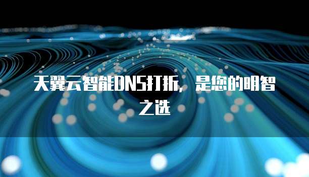 天翼云智能DNS打折,是您的明智之选
