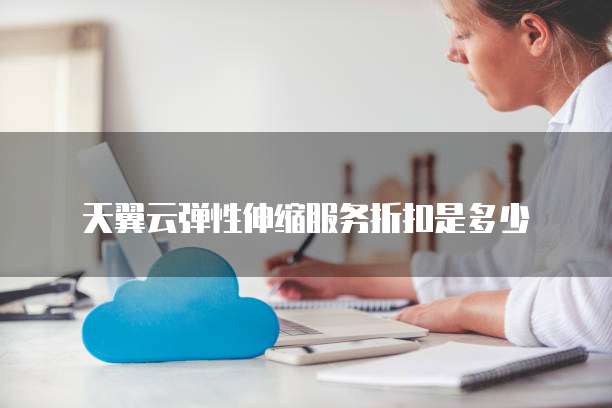 天翼云弹性伸缩服务折扣是多少