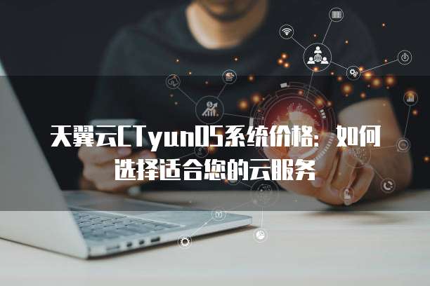 天翼云CTyunOS系统价格:如何选择适合您的云服务