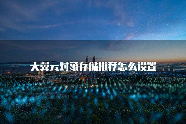 天翼云对象存储推荐怎么设置