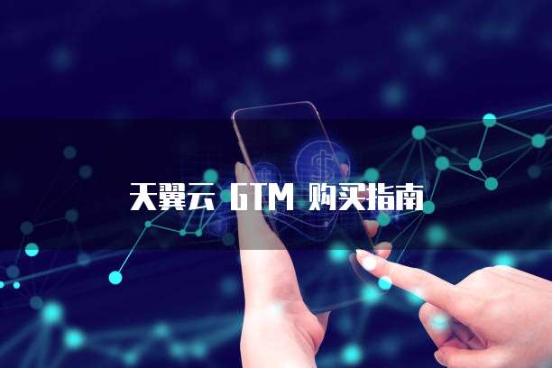 天翼云 GTM 购买指南