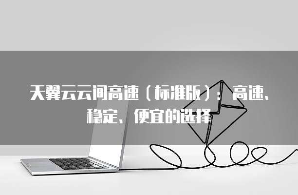 天翼云云间高速(标准版):高速、稳定、便宜的选择