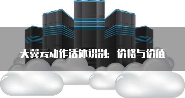 天翼云动作活体识别：价格与价值
