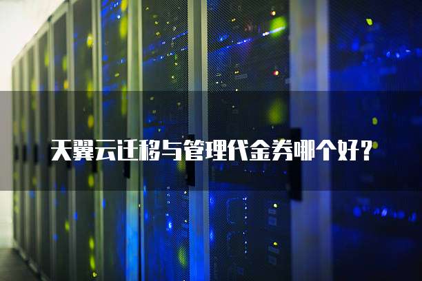 天翼云迁移与管理代金券哪个好?