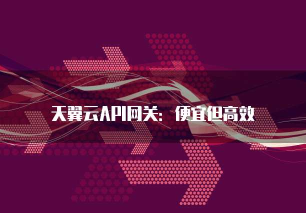 天翼云API网关：便宜但高效