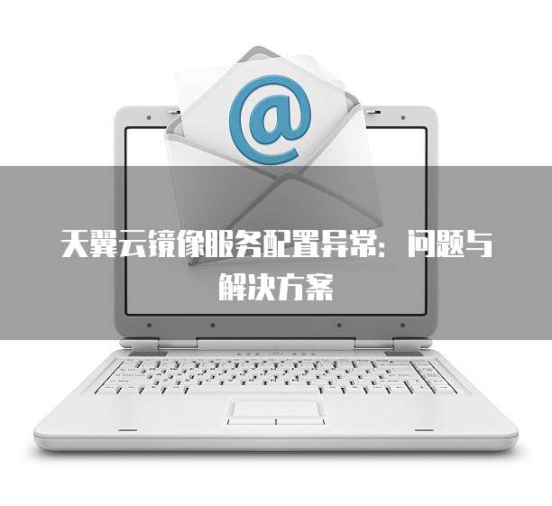 天翼云镜像服务配置异常:问题与解决方案