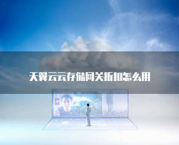 天翼云云存储网关折扣怎么用