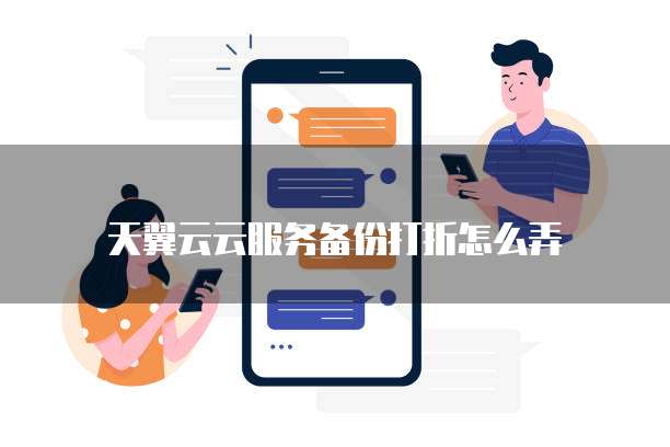 天翼云云服务备份打折怎么弄