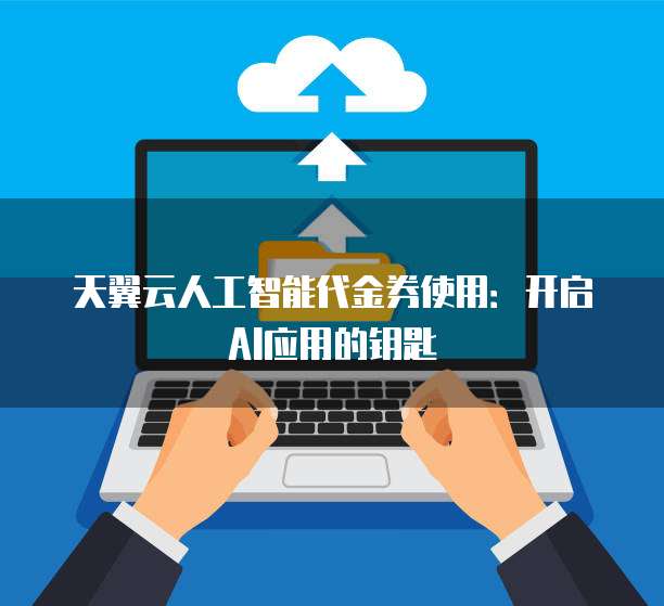 天翼云人工智能代金券使用:开启AI应用的钥匙