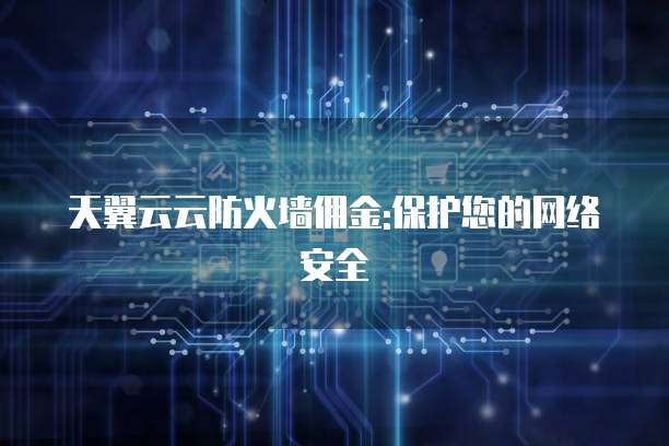 天翼云云防火墙佣金:保护您的网络安全