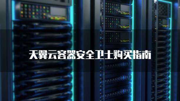 天翼云容器安全卫士购买指南