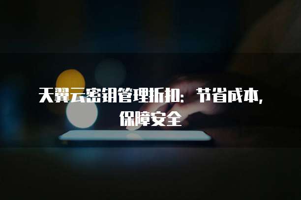 天翼云密钥管理折扣:节省成本,保障安全