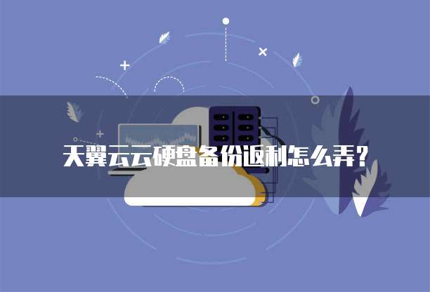 天翼云云硬盘备份返利怎么弄？