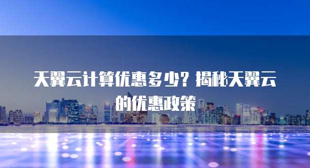天翼云计算优惠多少?揭秘天翼云的优惠政策