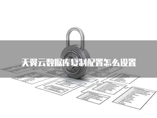 天翼云数据库复制配置怎么设置