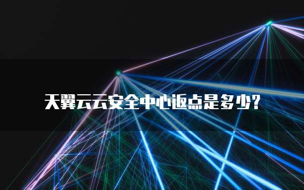 天翼云云安全中心返点是多少?