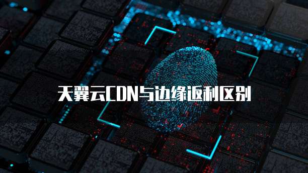 天翼云CDN与边缘返利区别