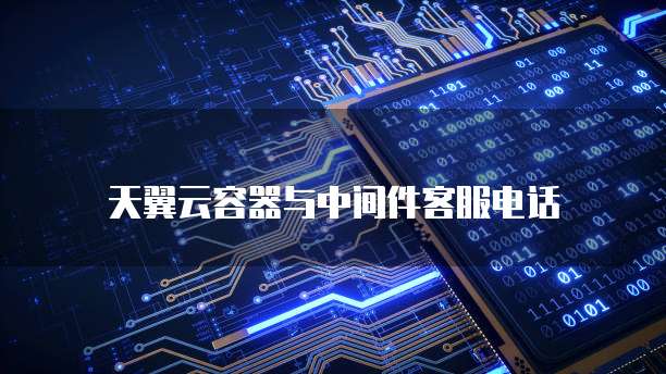 天翼云容器与中间件客服电话