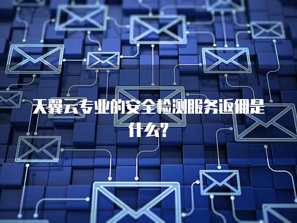 天翼云专业的安全检测服务返佣是什么?