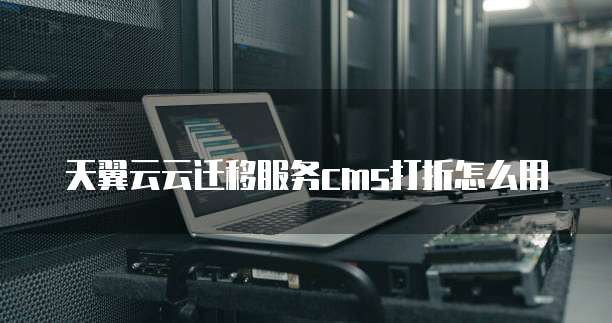 天翼云云迁移服务cms打折怎么用