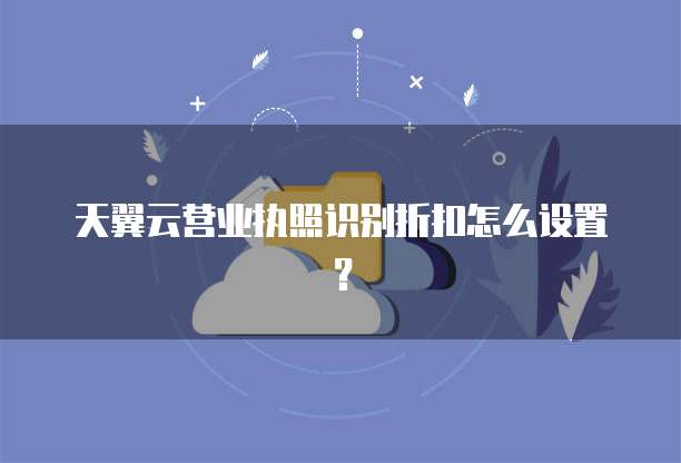天翼云营业执照识别折扣怎么设置?